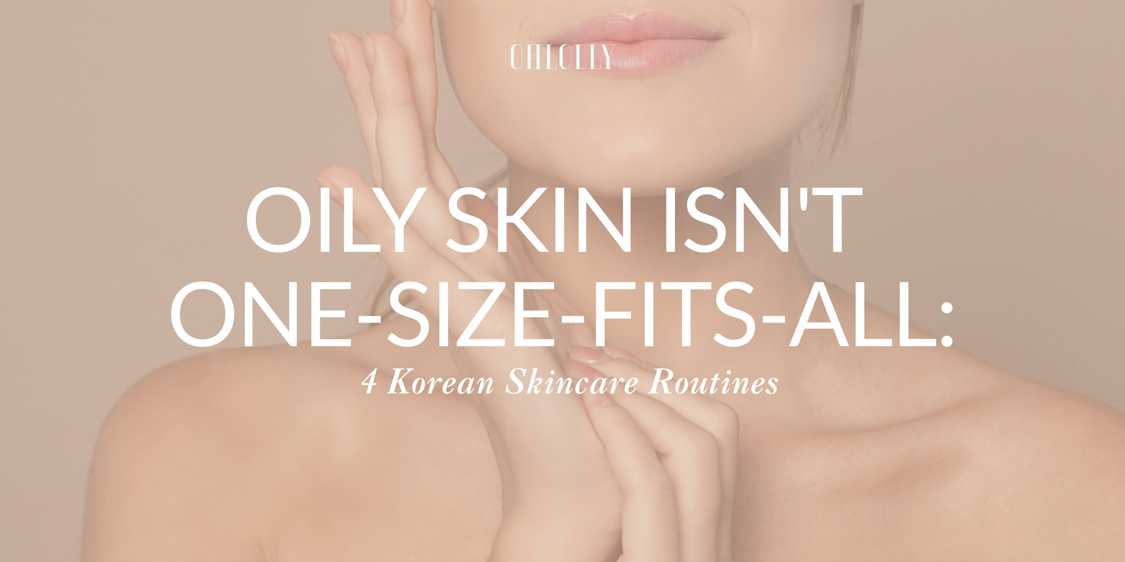 A banner featuring a woman gently touching her face with text reading, "Oily Skin Isn't One-Size-Fits-All: 4 Korean Skincare Routines."