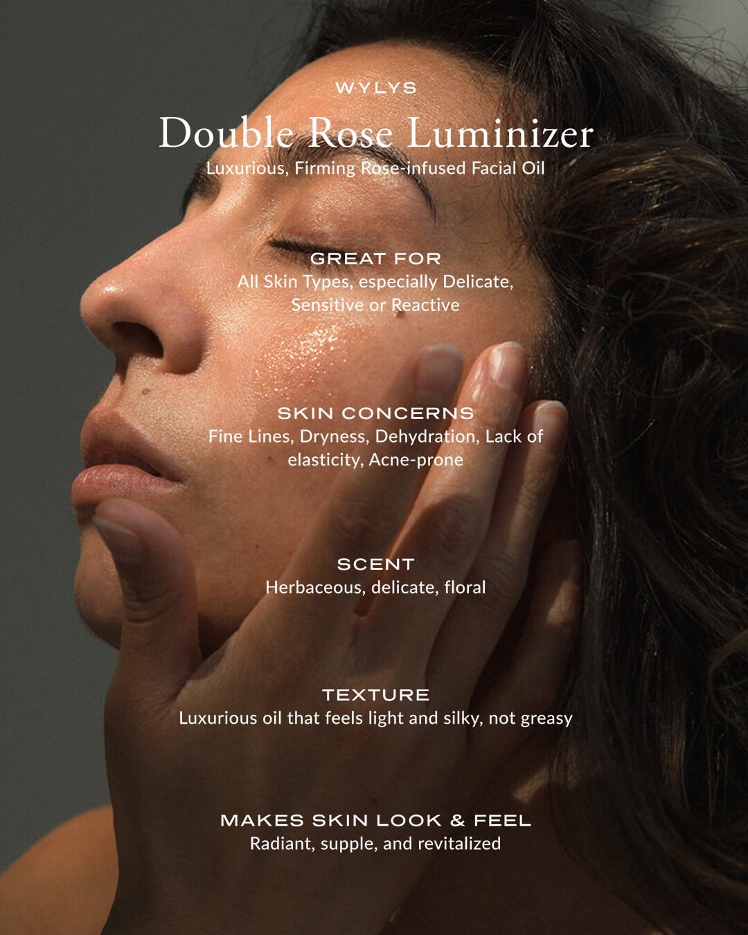 WYLYS Double Rose Luminizer Luxurious Firming Rose-infused Facial Oil Made in France. Lightweight oil blend. Vegan Cruelty free. Made with organic ingredients. Benefits listed over model applying product.