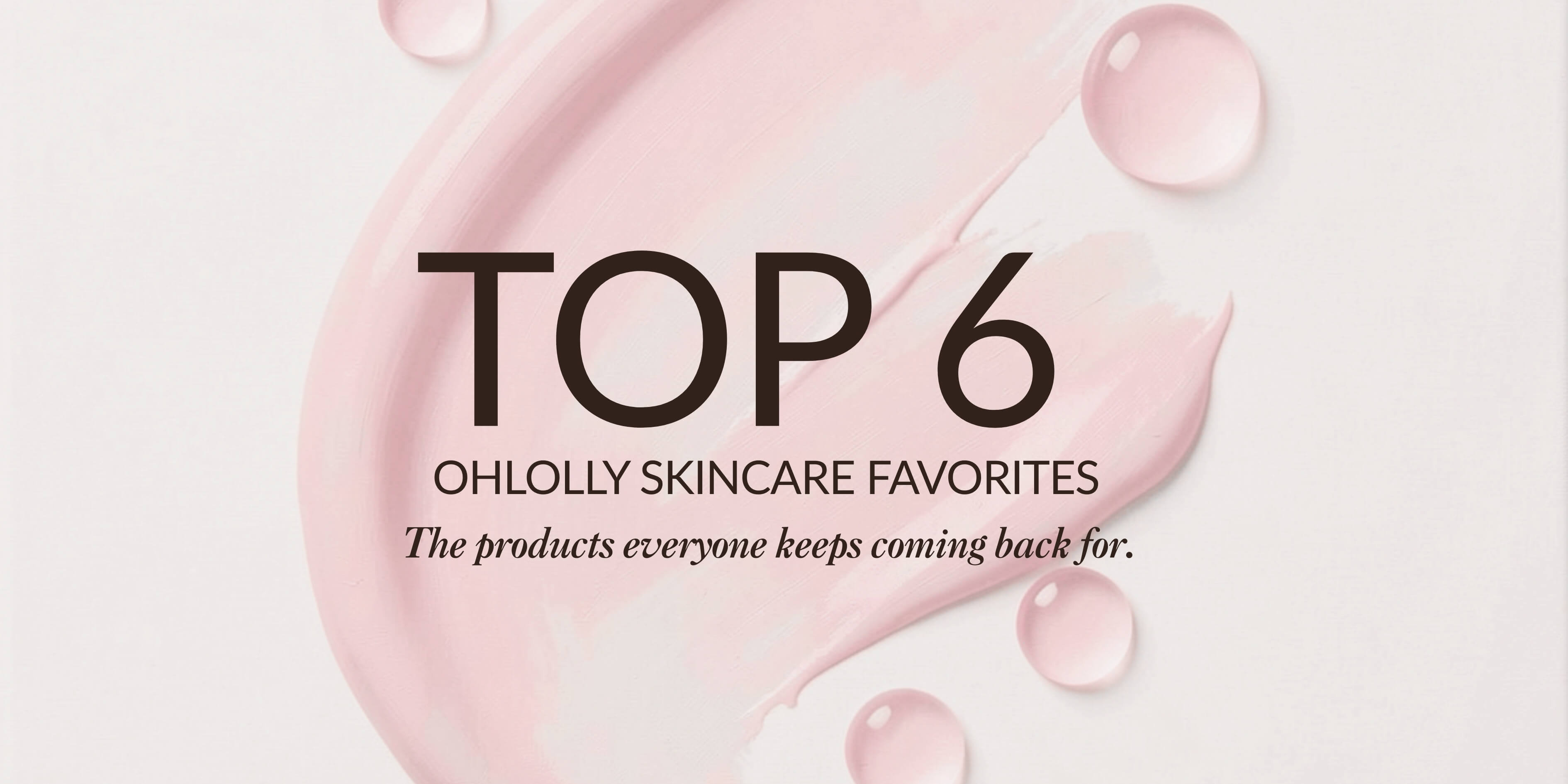 "Top 6 Ohlolly Skincare Favorites: The products everyone keeps coming back for." over a pink cream smear and water droplets.