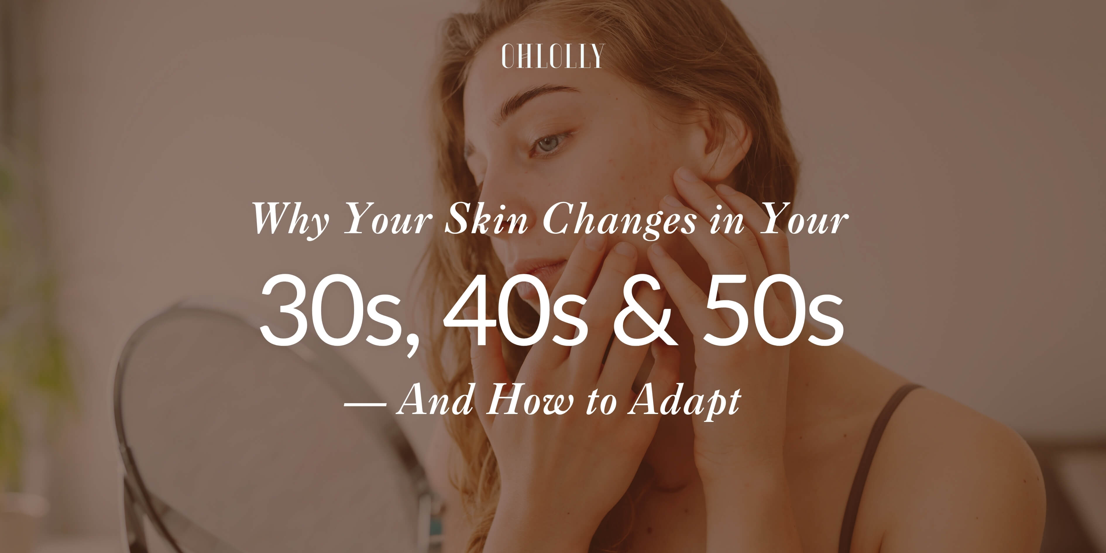 Ohlolly banner text reading Why Your Skin Changes in Your 30s, 40s & 50s over a woman touching her face in a mirror.